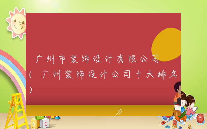 广州市装饰设计有限公司 (广州装饰设计公司十大排名)